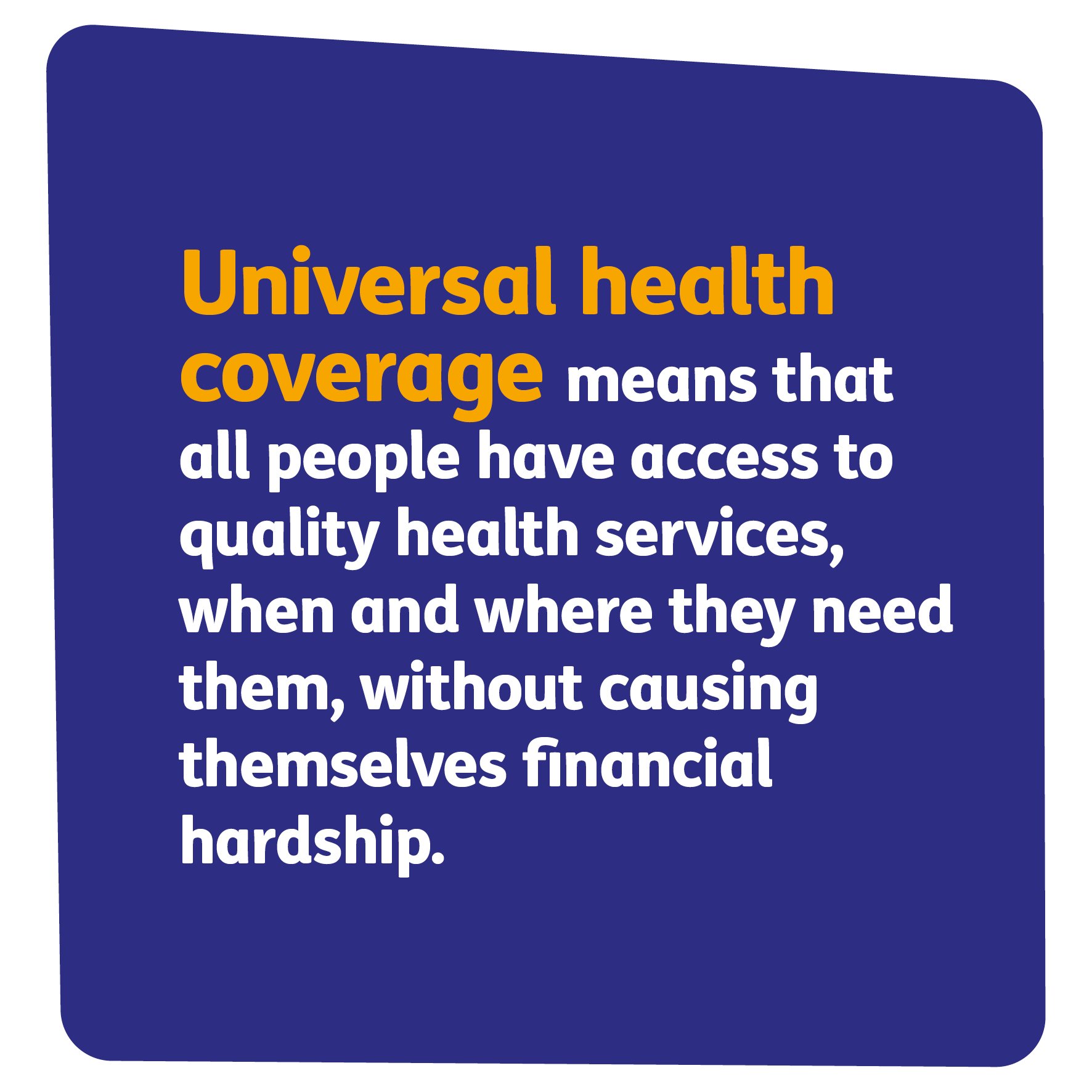 Blue and yellow graphic, with text: Universal health coverage means that all people have access to quality health services, when and where they need them, without causing themselves financial hardship.